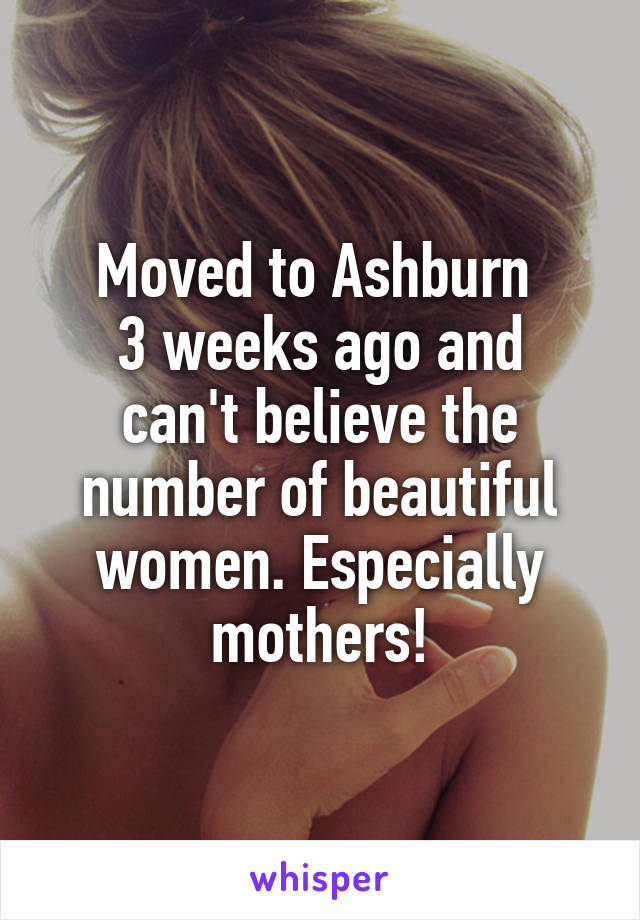 Moved to Ashburn 
3 weeks ago and can't believe the number of beautiful women. Especially mothers!