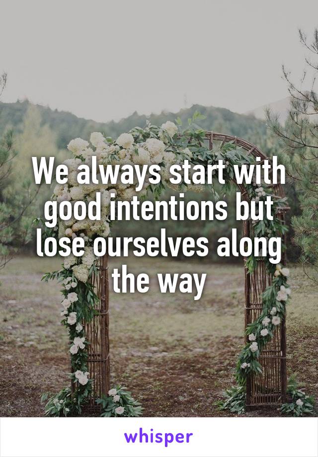 We always start with good intentions but lose ourselves along the way