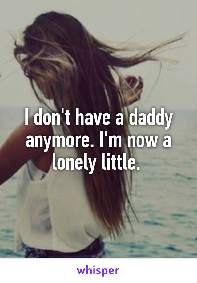 I don't have a daddy anymore. I'm now a lonely little. 