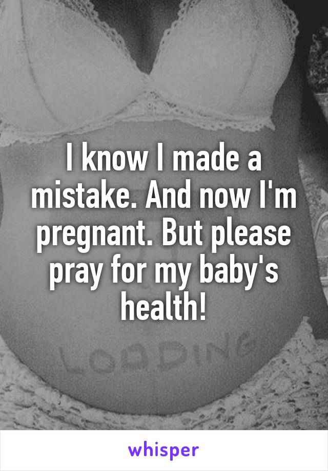 I know I made a mistake. And now I'm pregnant. But please pray for my baby's health!