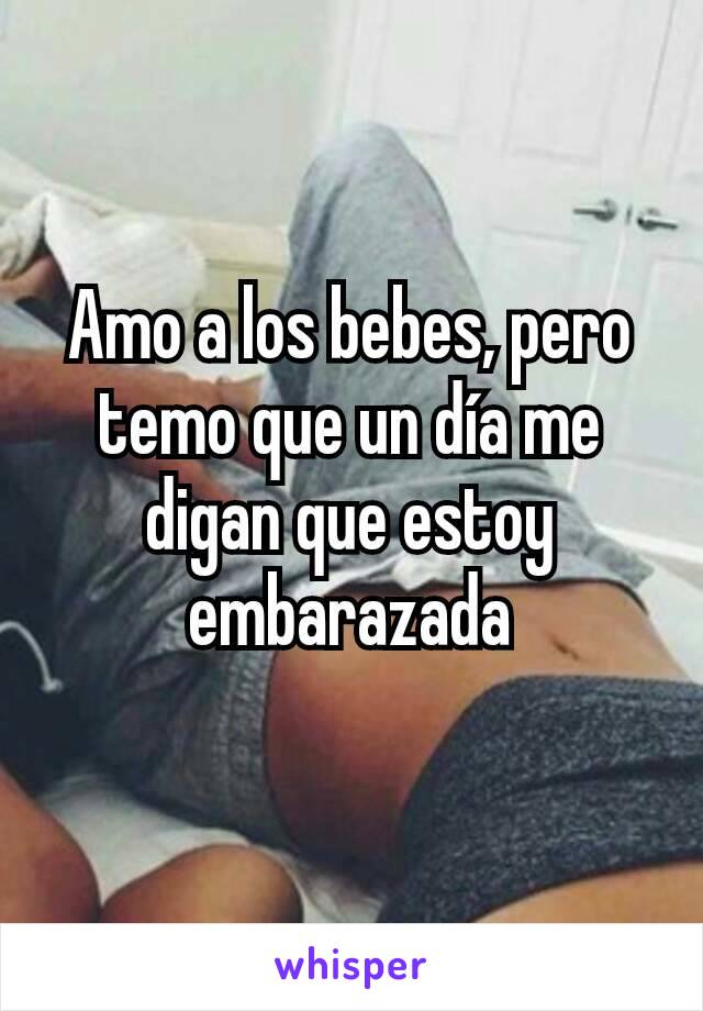 Amo a los bebes, pero temo que un día me digan que estoy embarazada