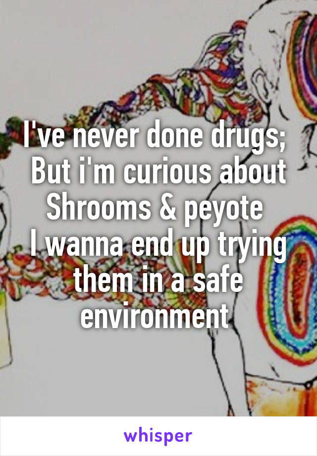 I've never done drugs; 
But i'm curious about Shrooms & peyote 
I wanna end up trying them in a safe environment 