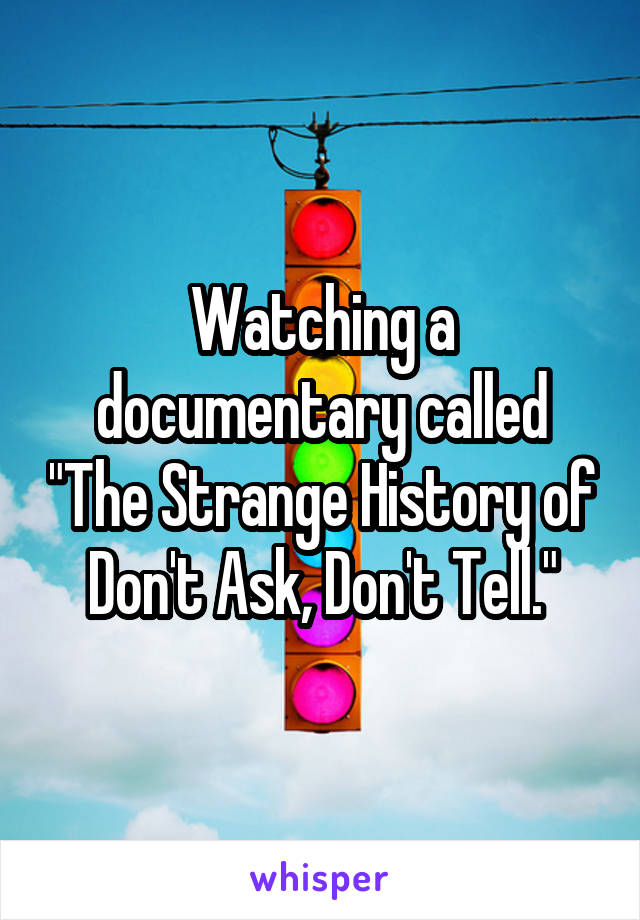 Watching a documentary called "The Strange History of Don't Ask, Don't Tell."