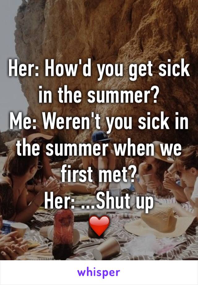 Her: How'd you get sick in the summer?
Me: Weren't you sick in the summer when we first met?
Her: ...Shut up
❤️