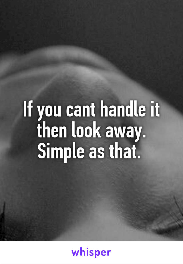 If you cant handle it then look away. Simple as that. 