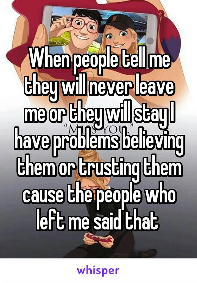 When people tell me they will never leave me or they will stay I have problems believing them or trusting them cause the people who left me said that 