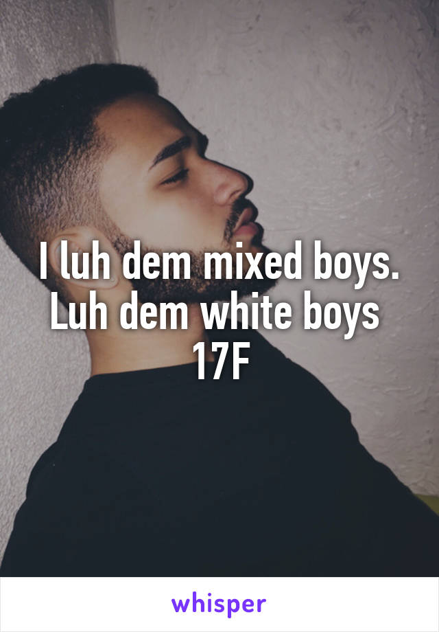 I luh dem mixed boys. Luh dem white boys 
17F