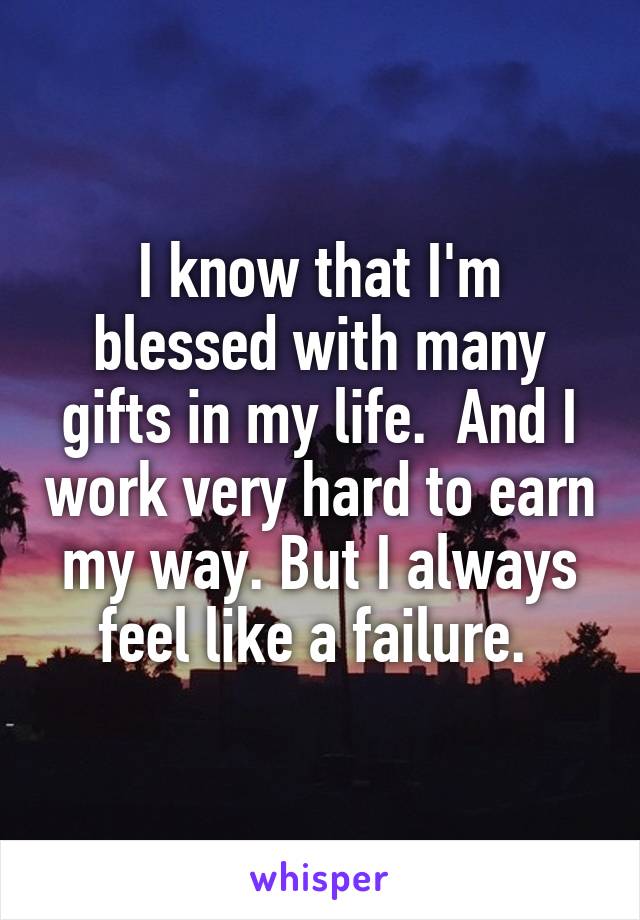 I know that I'm blessed with many gifts in my life.  And I work very hard to earn my way. But I always feel like a failure. 