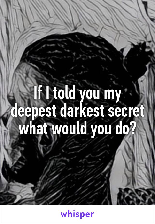 If I told you my deepest darkest secret what would you do?