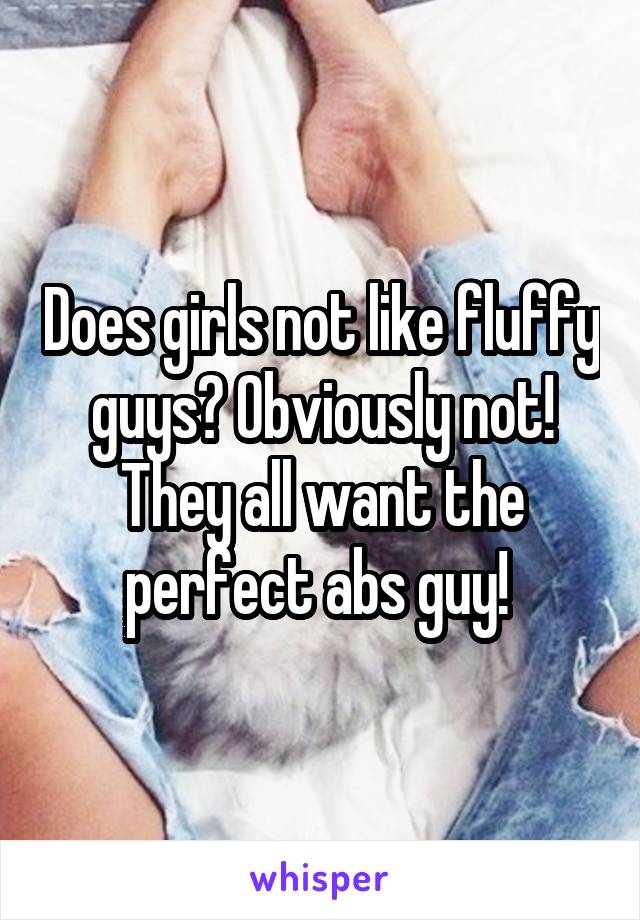 Does girls not like fluffy guys? Obviously not! They all want the perfect abs guy! 