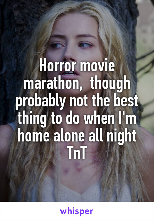 Horror movie marathon,  though probably not the best thing to do when I'm home alone all night TnT