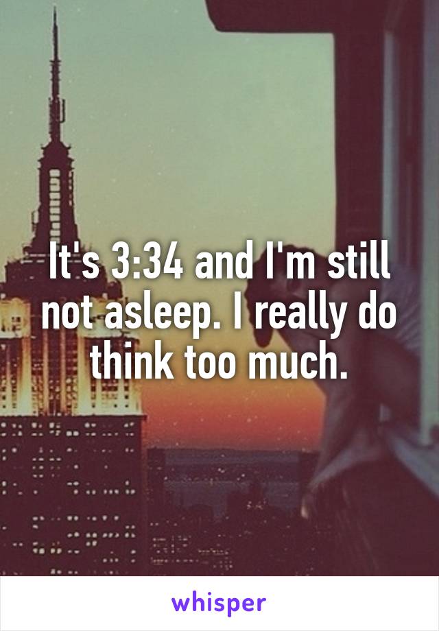 It's 3:34 and I'm still not asleep. I really do think too much.