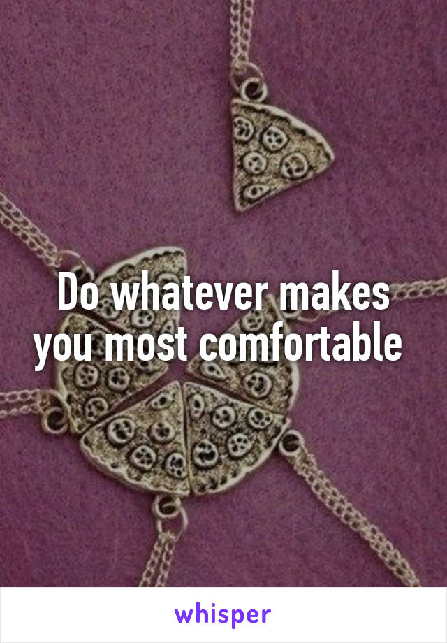 Do whatever makes you most comfortable 