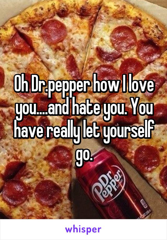 Oh Dr.pepper how I love you....and hate you. You have really let yourself go.