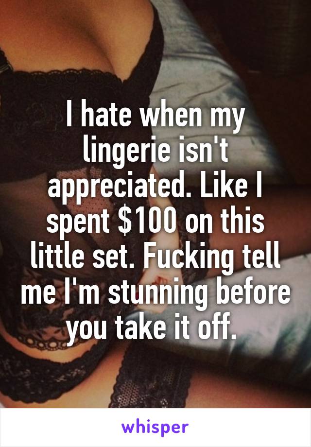 I hate when my lingerie isn't appreciated. Like I spent $100 on this little set. Fucking tell me I'm stunning before you take it off. 