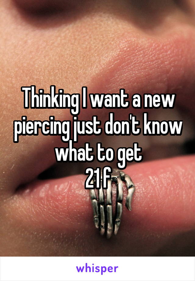 Thinking I want a new piercing just don't know what to get
21 f