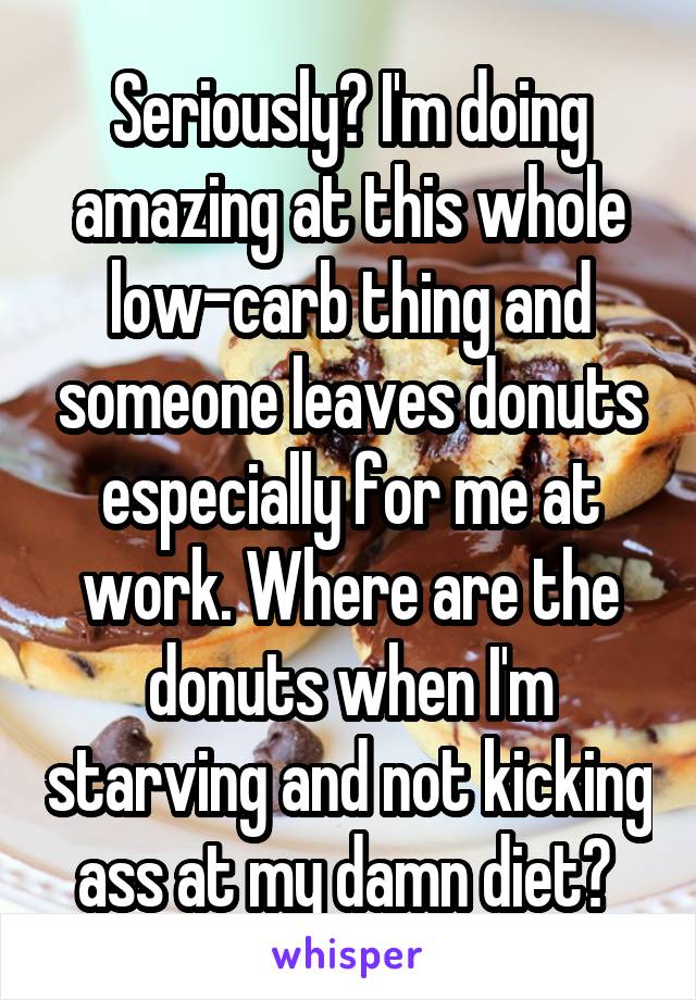 Seriously? I'm doing amazing at this whole low-carb thing and someone leaves donuts especially for me at work. Where are the donuts when I'm starving and not kicking ass at my damn diet? 