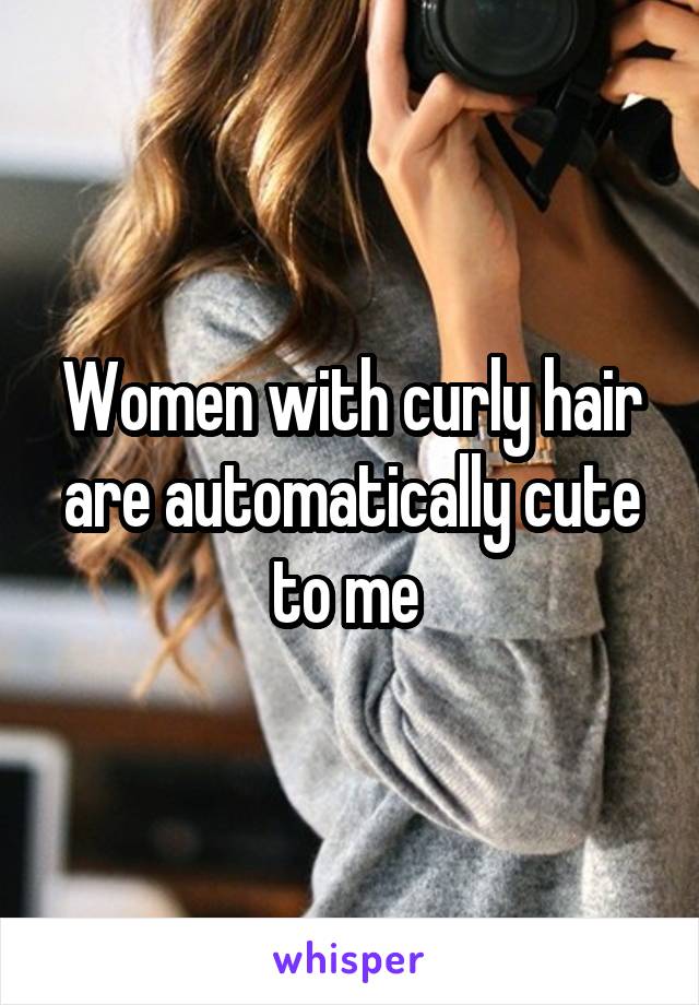 Women with curly hair are automatically cute to me 