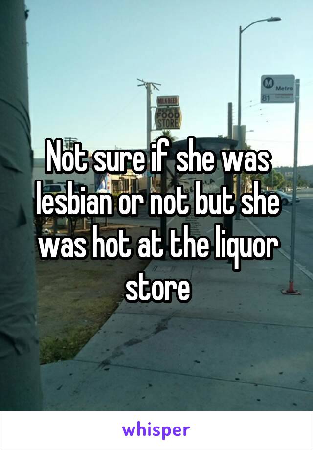 Not sure if she was lesbian or not but she was hot at the liquor store