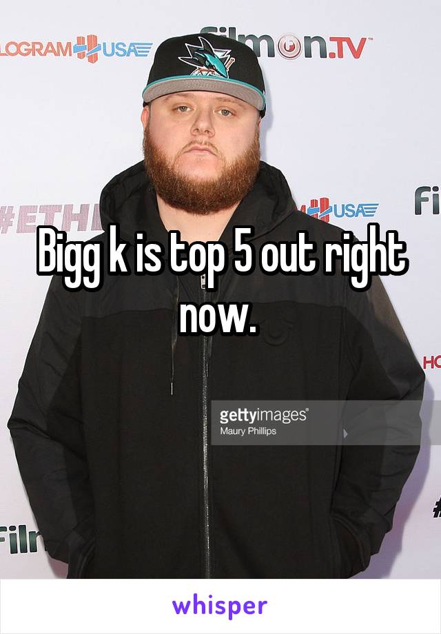 Bigg k is top 5 out right now. 
