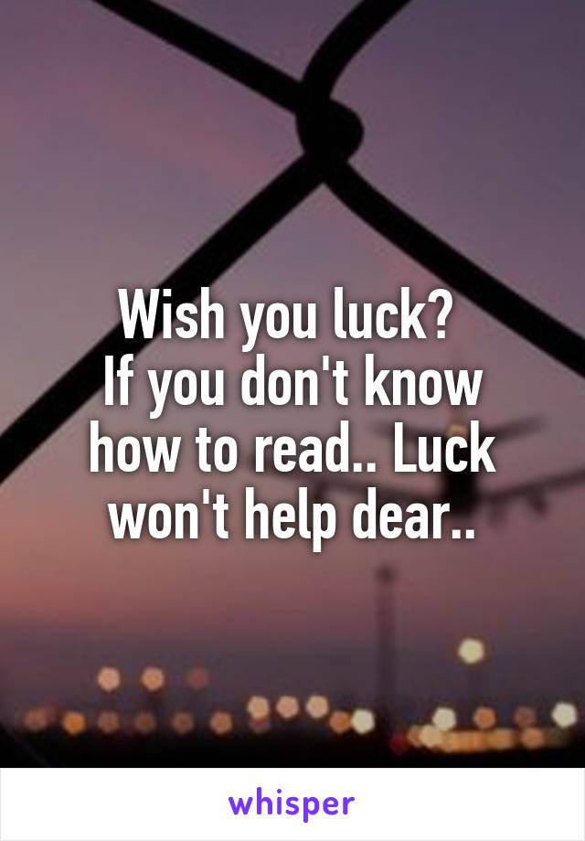 Wish you luck? 
If you don't know how to read.. Luck won't help dear..