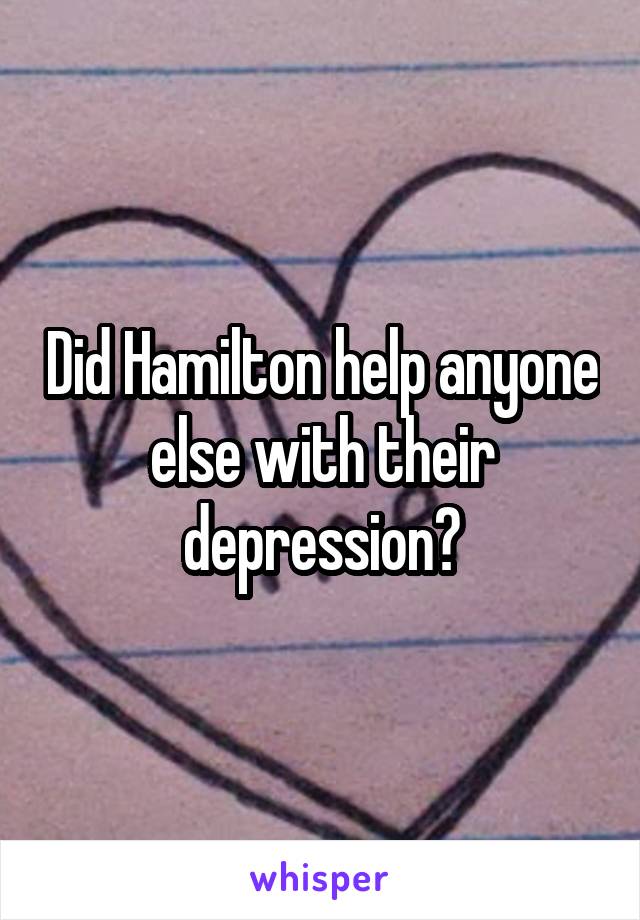 Did Hamilton help anyone else with their depression?