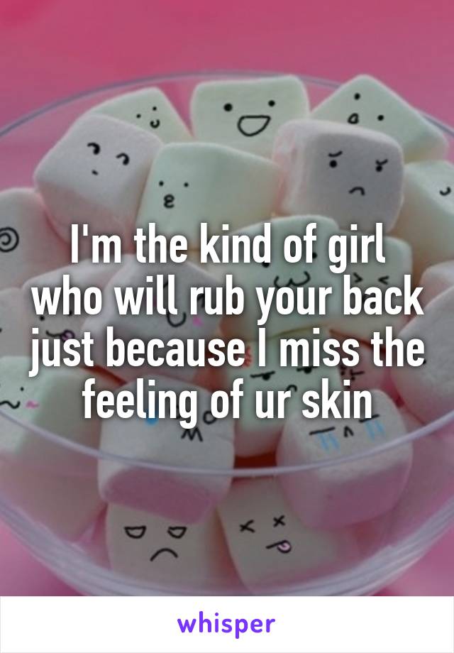 I'm the kind of girl who will rub your back just because I miss the feeling of ur skin