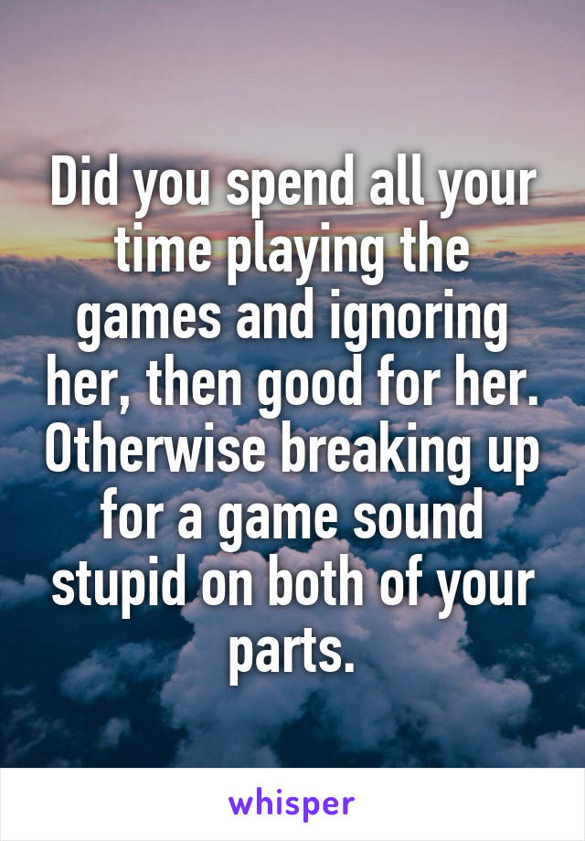Did you spend all your time playing the games and ignoring her, then good for her. Otherwise breaking up for a game sound stupid on both of your parts.