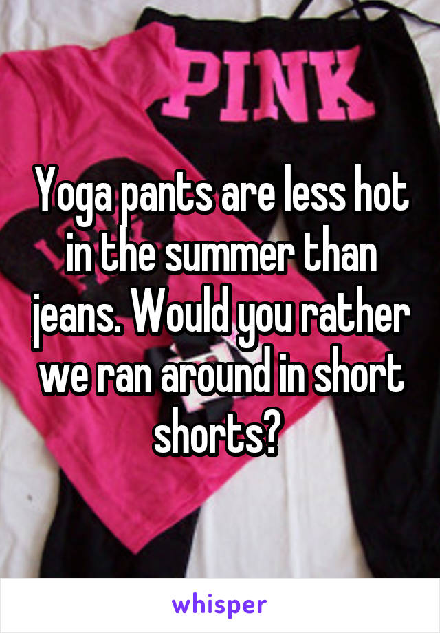 Yoga pants are less hot in the summer than jeans. Would you rather we ran around in short shorts? 