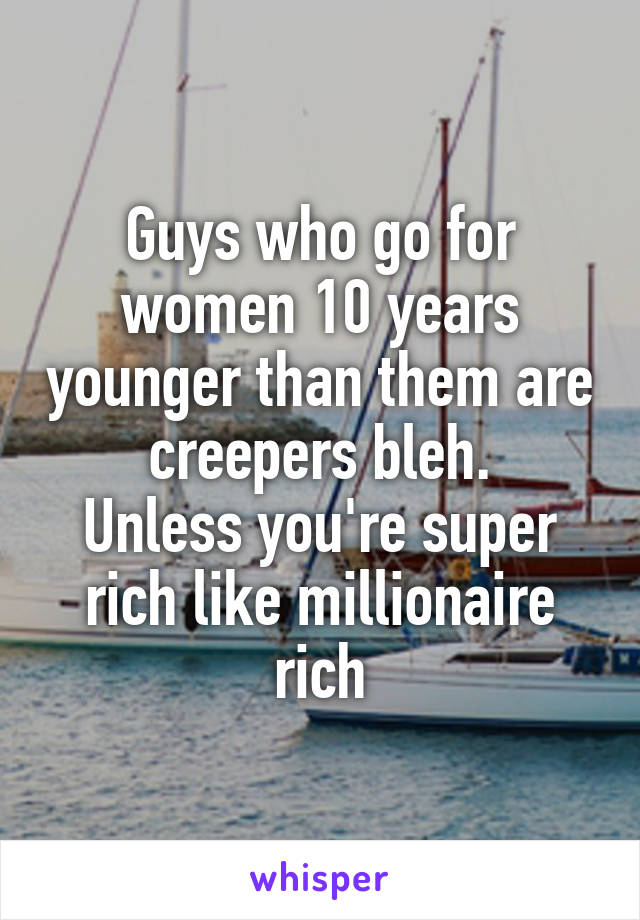 Guys who go for women 10 years younger than them are creepers bleh.
Unless you're super rich like millionaire rich