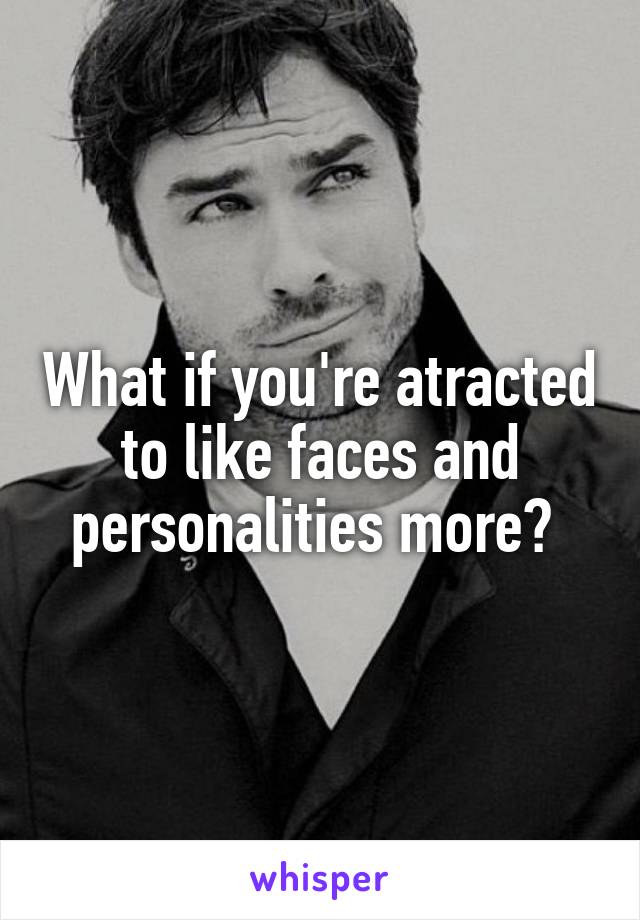 What if you're atracted to like faces and personalities more? 