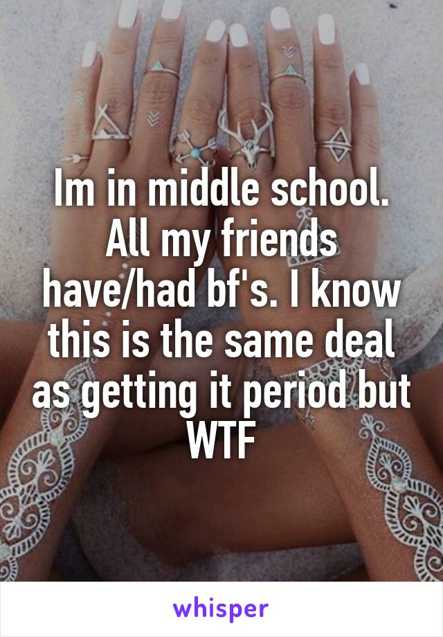 Im in middle school. All my friends have/had bf's. I know this is the same deal as getting it period but WTF