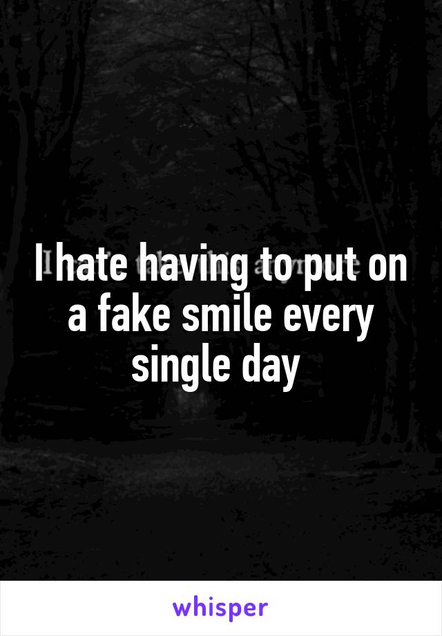 I hate having to put on a fake smile every single day 