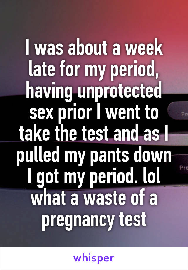 I was about a week late for my period, having unprotected sex prior I went to take the test and as I pulled my pants down I got my period. lol what a waste of a pregnancy test