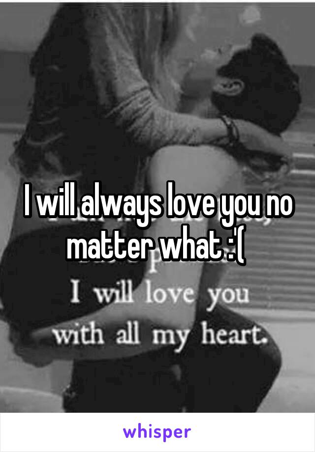 I will always love you no matter what :'( 