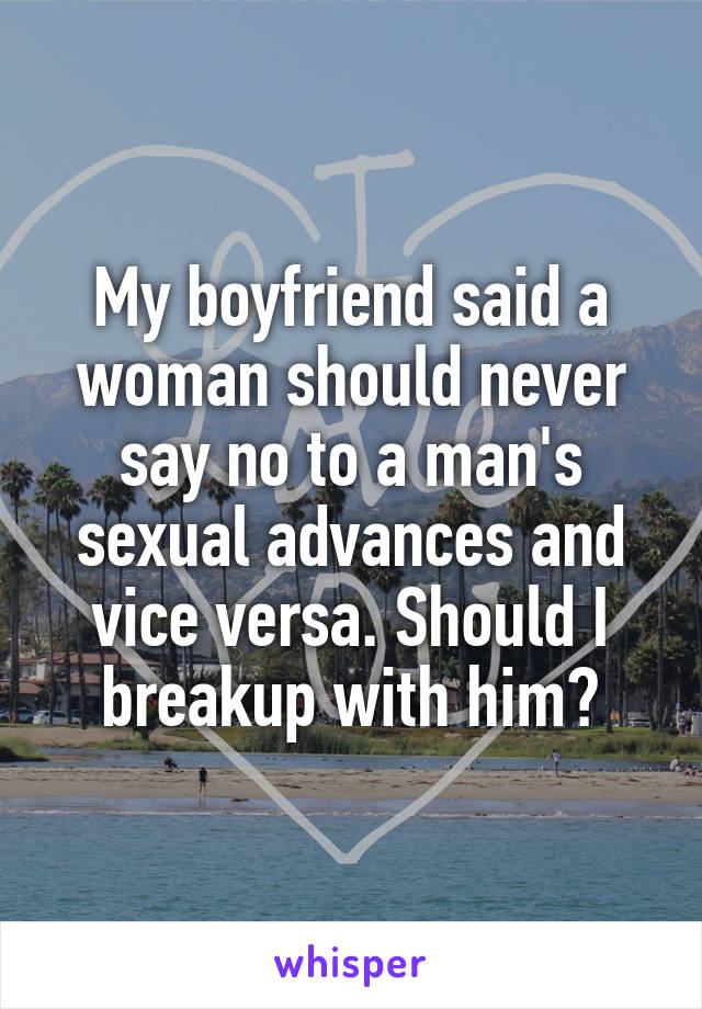 My boyfriend said a woman should never say no to a man's sexual advances and vice versa. Should I breakup with him?