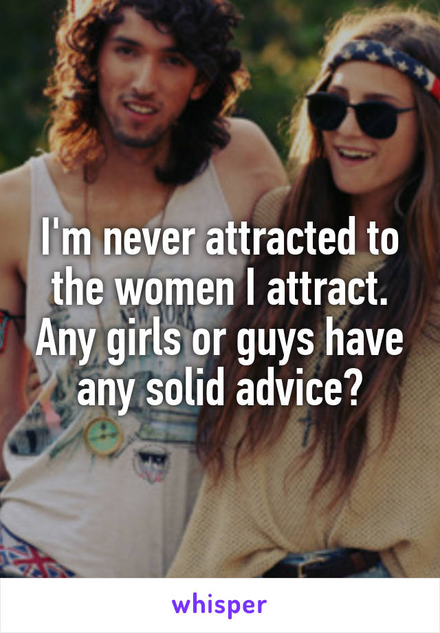 I'm never attracted to the women I attract. Any girls or guys have any solid advice?