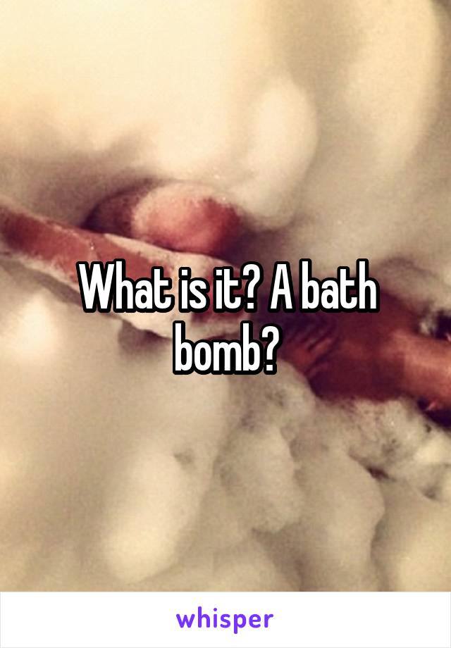 What is it? A bath bomb?