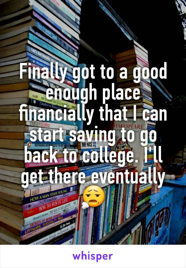 Finally got to a good enough place financially that I can start saving to go back to college. I'll get there eventually 😧