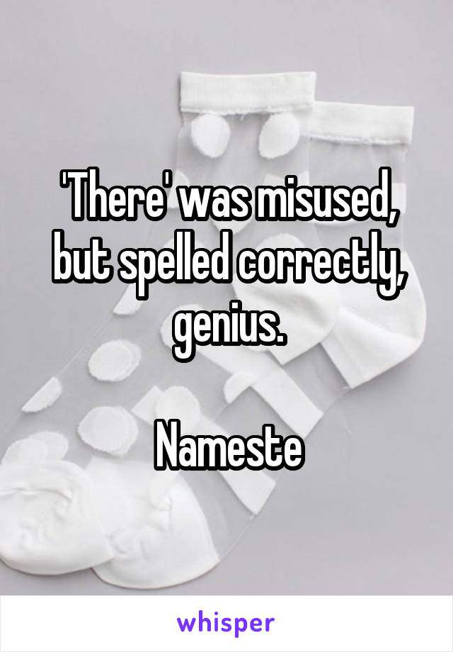 'There' was misused, but spelled correctly, genius.

Nameste