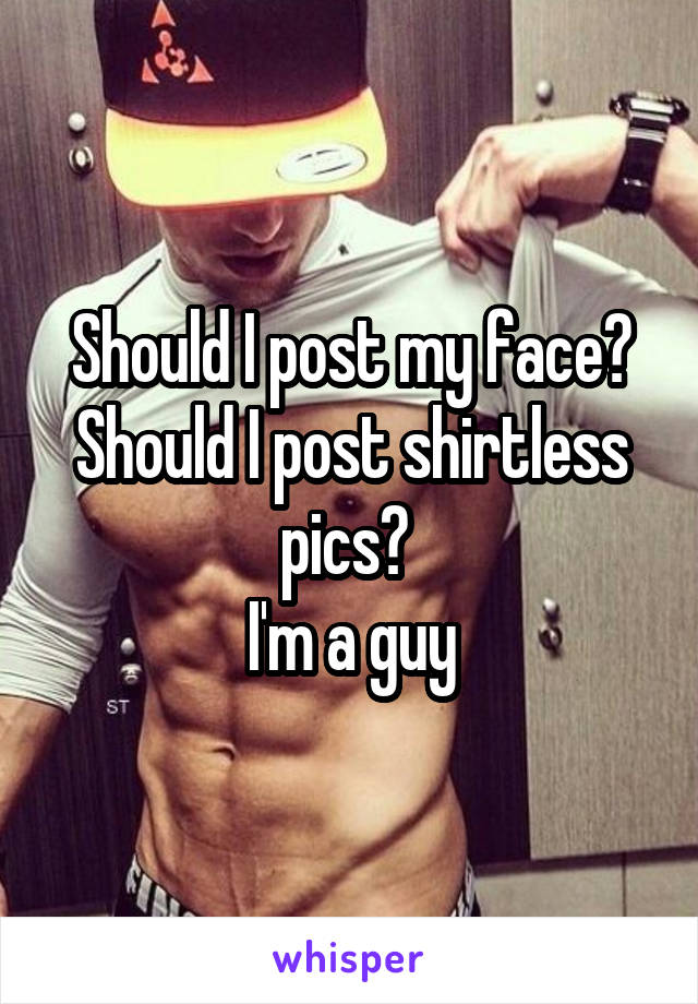 Should I post my face? Should I post shirtless pics? 
I'm a guy