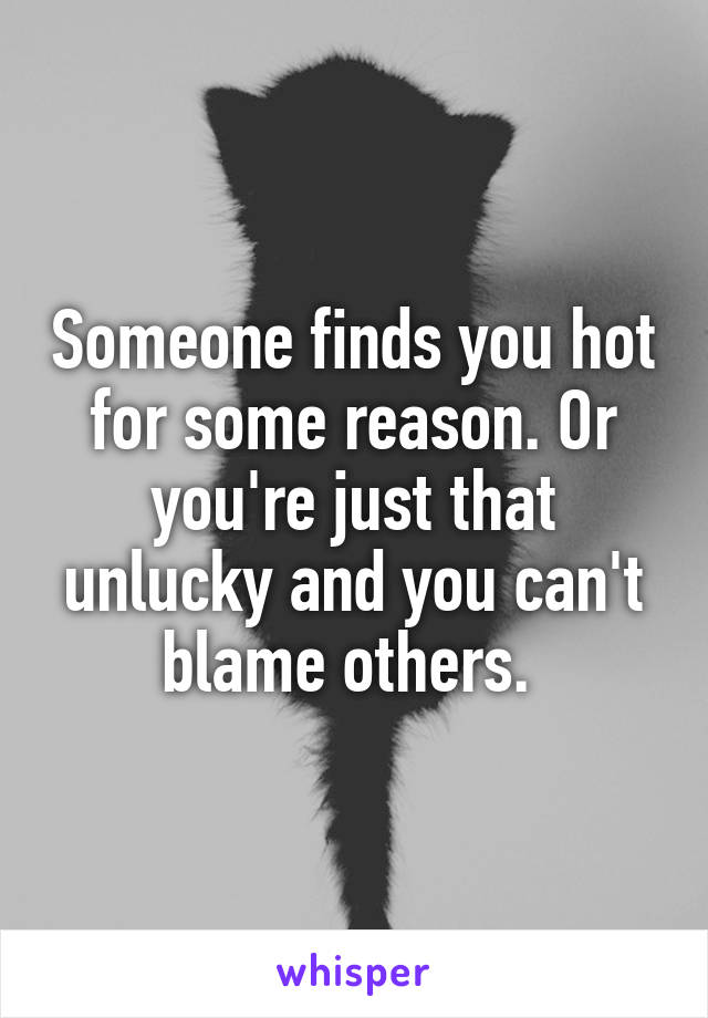 Someone finds you hot for some reason. Or you're just that unlucky and you can't blame others. 