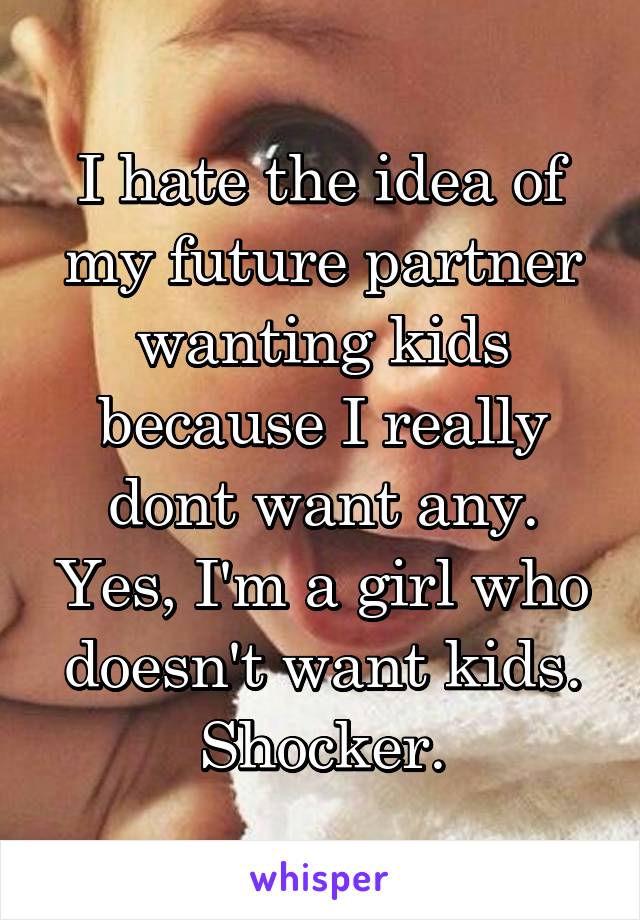 I hate the idea of my future partner wanting kids because I really dont want any. Yes, I'm a girl who doesn't want kids. Shocker.