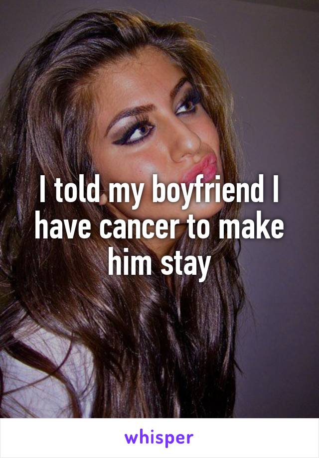 I told my boyfriend I have cancer to make him stay