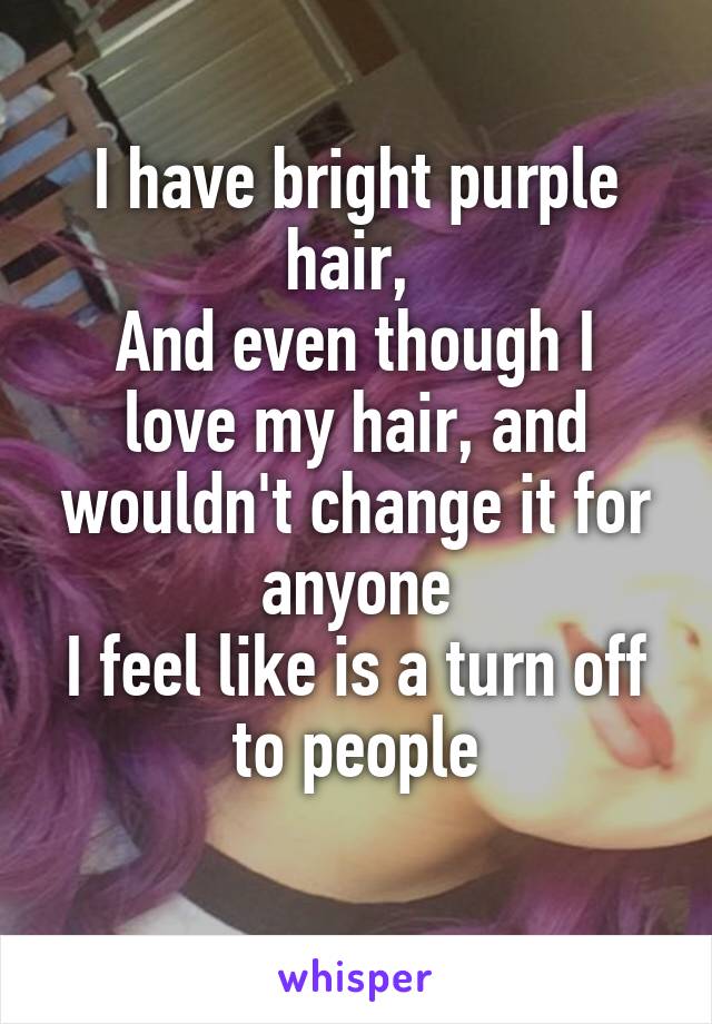 I have bright purple hair, 
And even though I love my hair, and wouldn't change it for anyone
I feel like is a turn off to people
