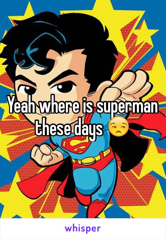 Yeah where is superman these days 😒