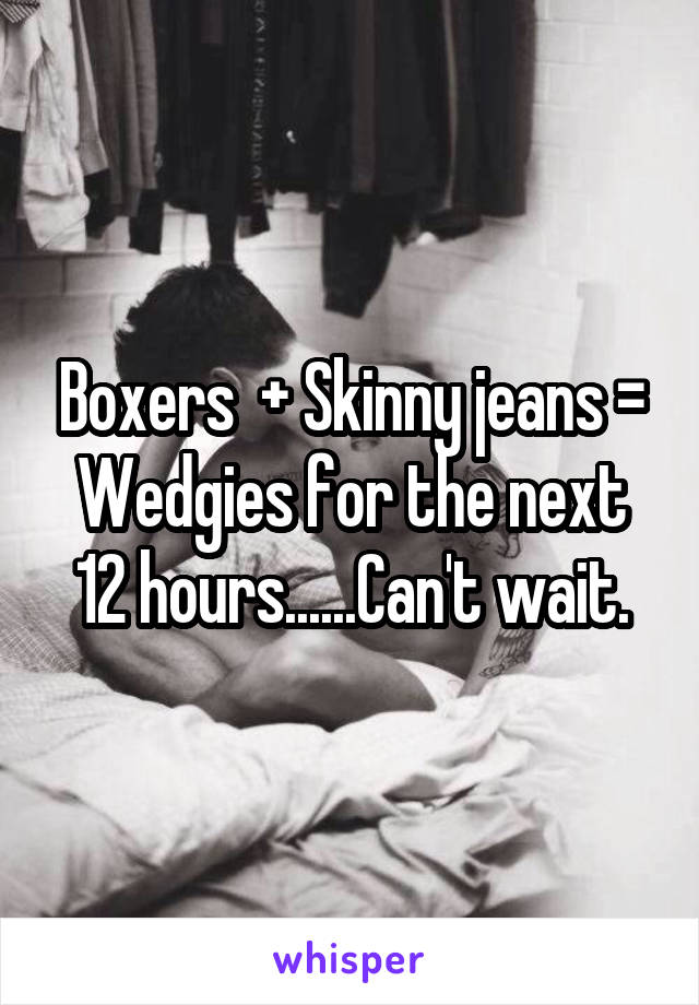 Boxers  + Skinny jeans = Wedgies for the next 12 hours......Can't wait.