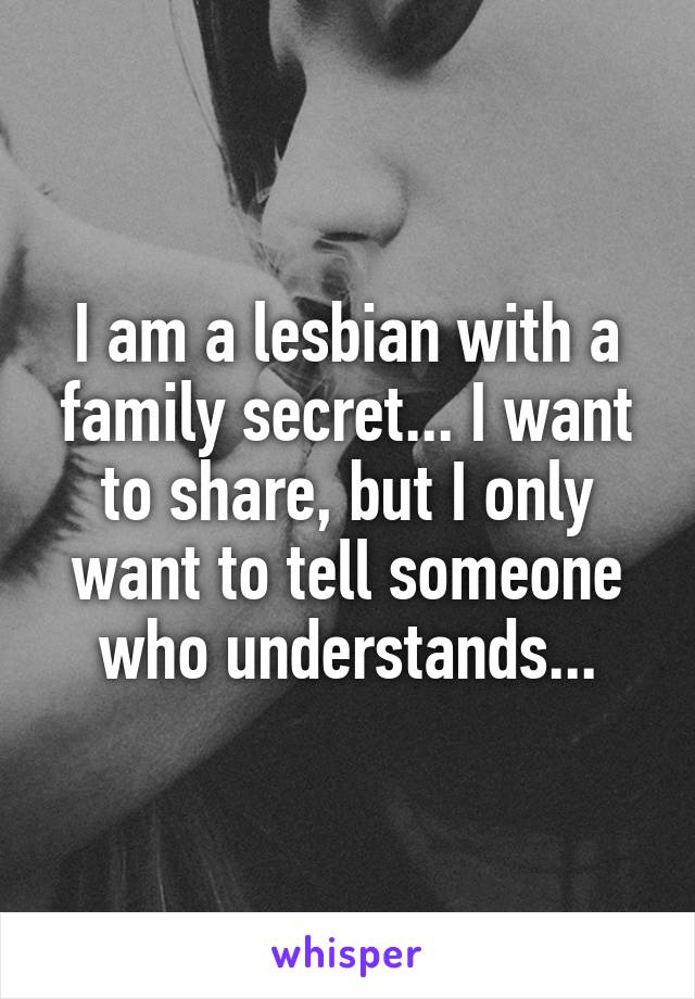 I am a lesbian with a family secret... I want to share, but I only want to tell someone who understands...