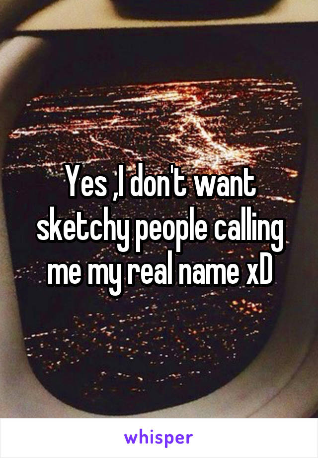 Yes ,I don't want sketchy people calling me my real name xD