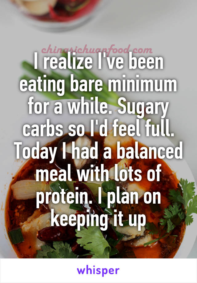 I realize I've been eating bare minimum for a while. Sugary carbs so I'd feel full. Today I had a balanced meal with lots of protein. I plan on keeping it up